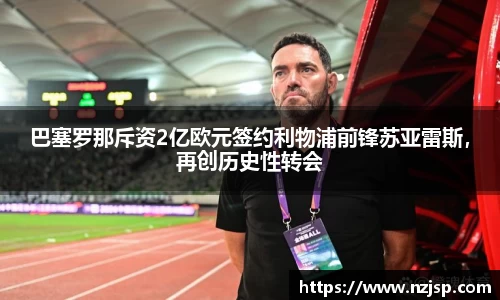 巴塞罗那斥资2亿欧元签约利物浦前锋苏亚雷斯，再创历史性转会