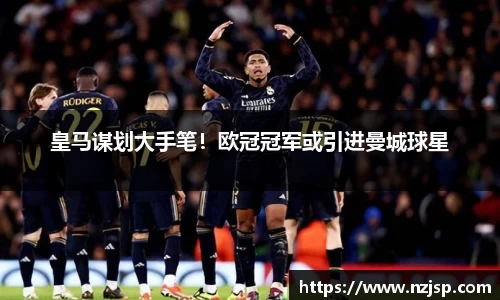 皇马谋划大手笔！欧冠冠军或引进曼城球星