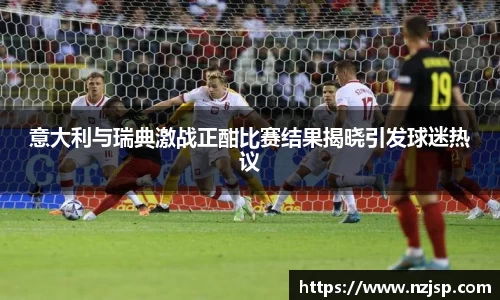 意大利与瑞典激战正酣比赛结果揭晓引发球迷热议