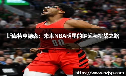 斯库特亨德森：未来NBA明星的崛起与挑战之路