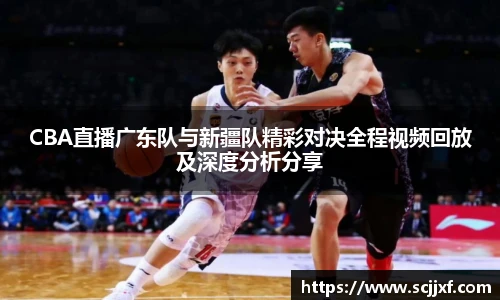 CBA直播广东队与新疆队精彩对决全程视频回放及深度分析分享