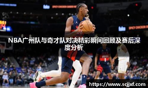 NBA广州队与奇才队对决精彩瞬间回顾及赛后深度分析